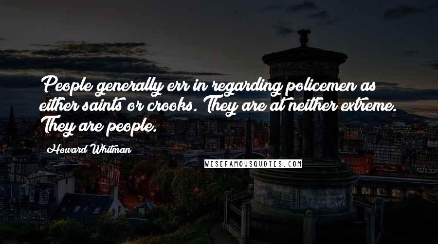 Howard Whitman Quotes: People generally err in regarding policemen as either saints or crooks. They are at neither extreme. They are people.