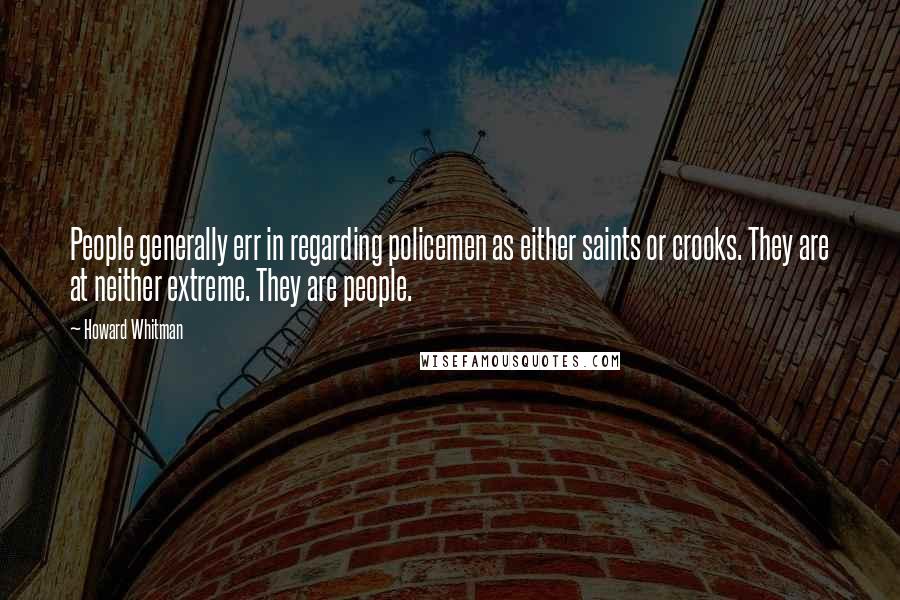 Howard Whitman Quotes: People generally err in regarding policemen as either saints or crooks. They are at neither extreme. They are people.