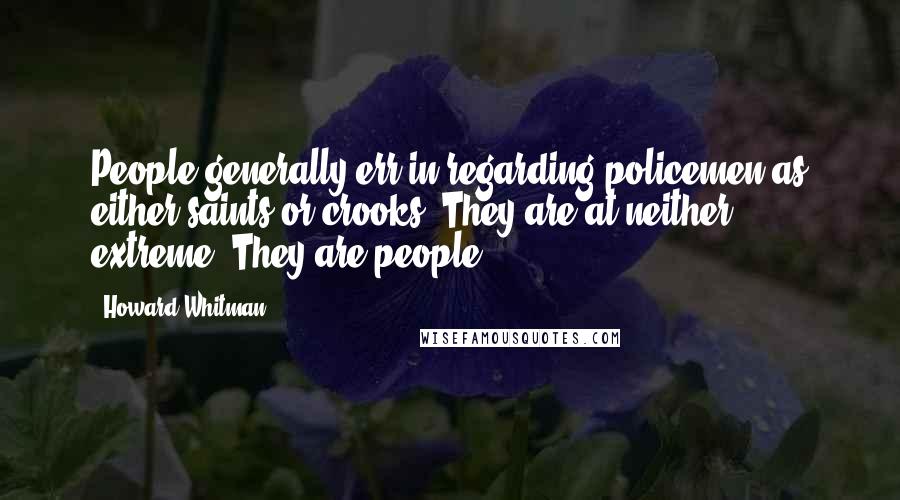 Howard Whitman Quotes: People generally err in regarding policemen as either saints or crooks. They are at neither extreme. They are people.