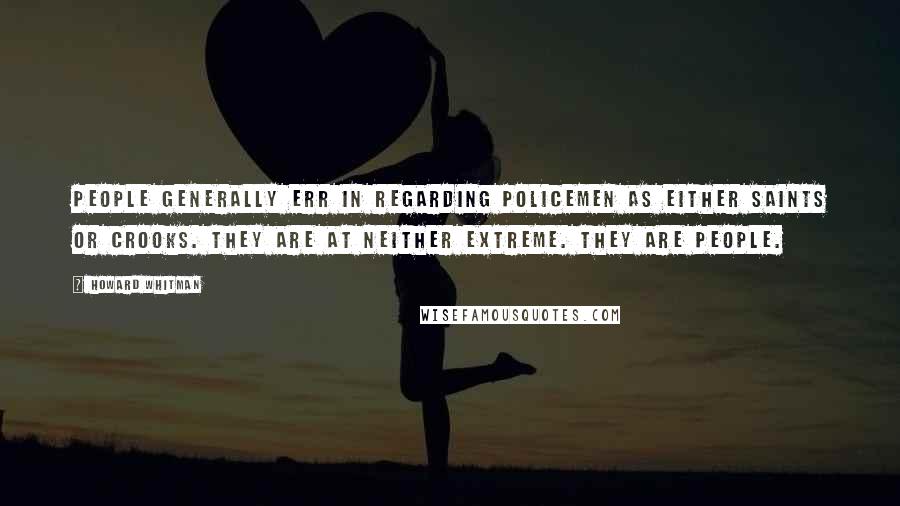 Howard Whitman Quotes: People generally err in regarding policemen as either saints or crooks. They are at neither extreme. They are people.