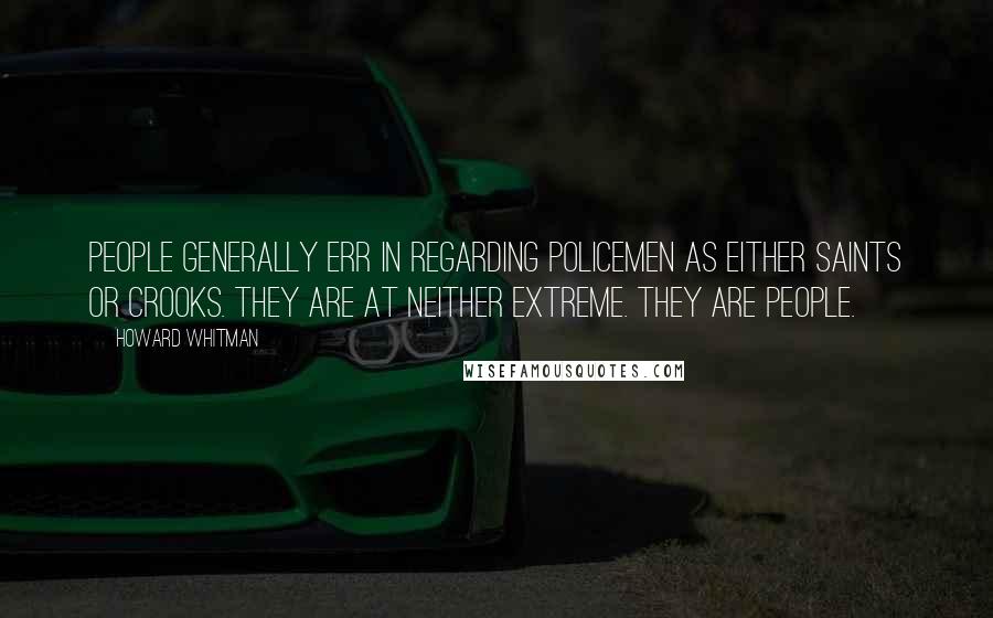 Howard Whitman Quotes: People generally err in regarding policemen as either saints or crooks. They are at neither extreme. They are people.