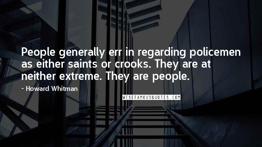Howard Whitman Quotes: People generally err in regarding policemen as either saints or crooks. They are at neither extreme. They are people.