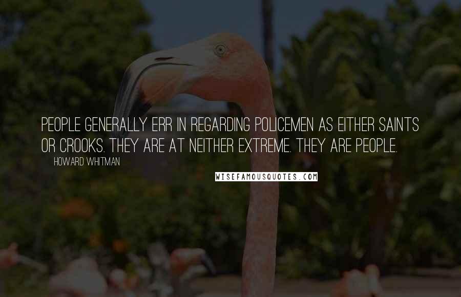 Howard Whitman Quotes: People generally err in regarding policemen as either saints or crooks. They are at neither extreme. They are people.