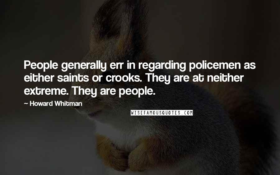 Howard Whitman Quotes: People generally err in regarding policemen as either saints or crooks. They are at neither extreme. They are people.