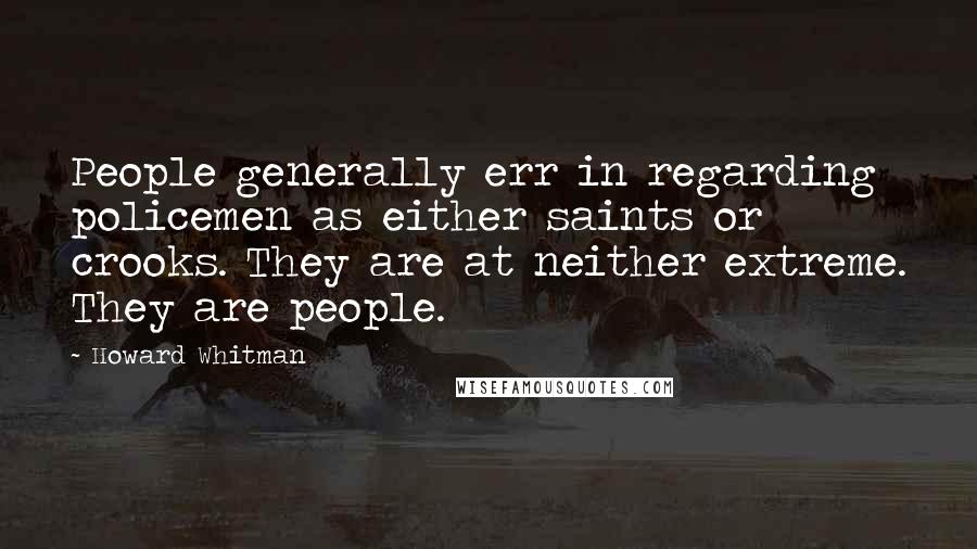 Howard Whitman Quotes: People generally err in regarding policemen as either saints or crooks. They are at neither extreme. They are people.