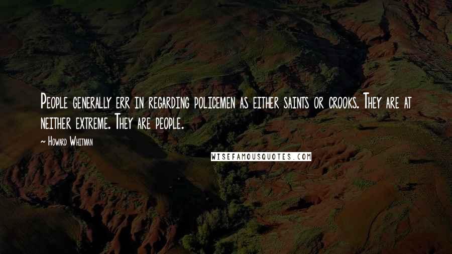 Howard Whitman Quotes: People generally err in regarding policemen as either saints or crooks. They are at neither extreme. They are people.