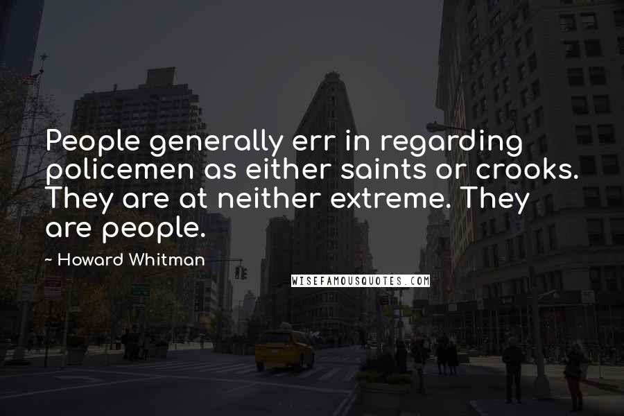 Howard Whitman Quotes: People generally err in regarding policemen as either saints or crooks. They are at neither extreme. They are people.