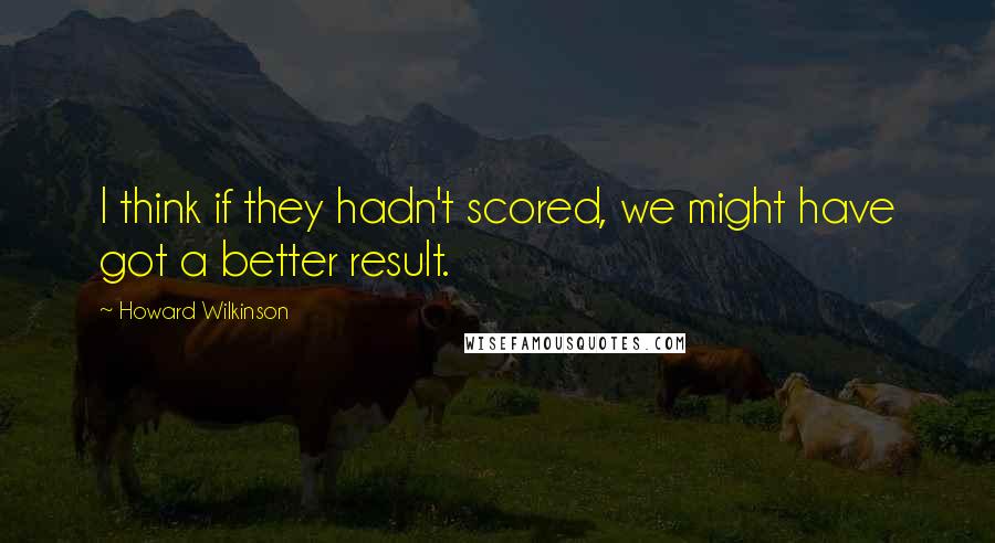 Howard Wilkinson Quotes: I think if they hadn't scored, we might have got a better result.