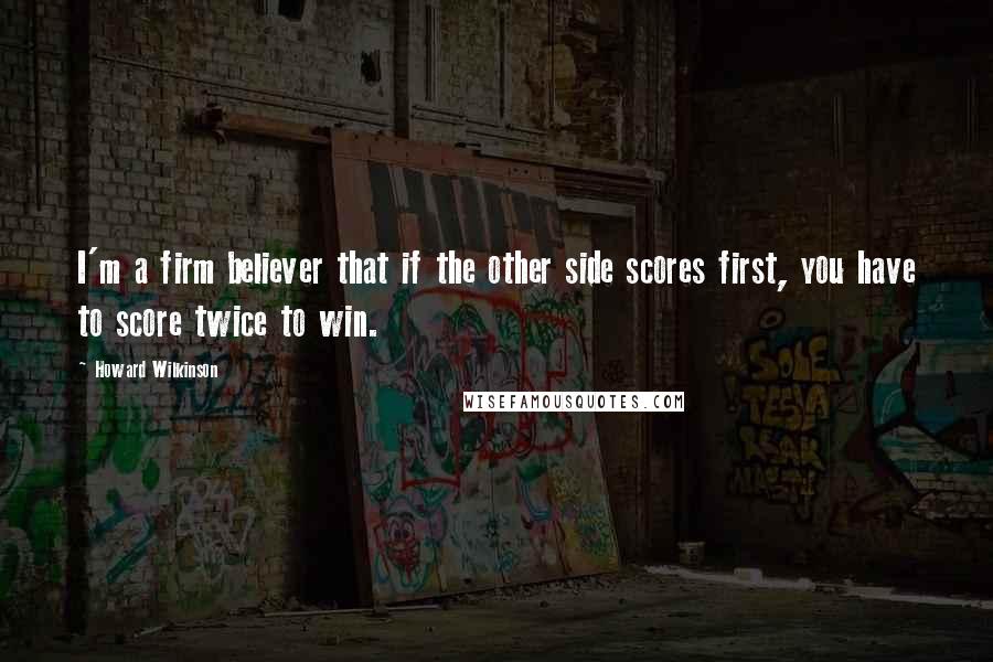 Howard Wilkinson Quotes: I'm a firm believer that if the other side scores first, you have to score twice to win.