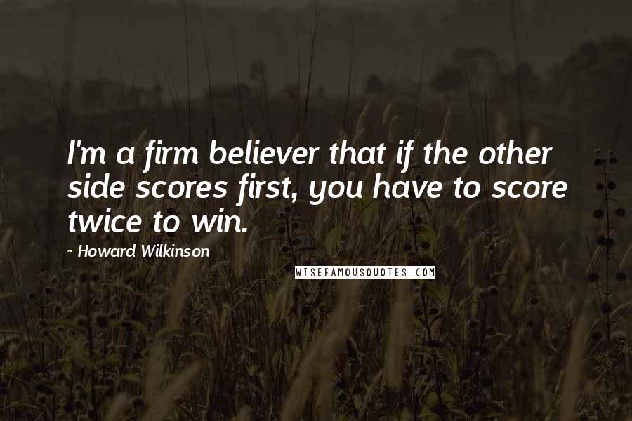 Howard Wilkinson Quotes: I'm a firm believer that if the other side scores first, you have to score twice to win.