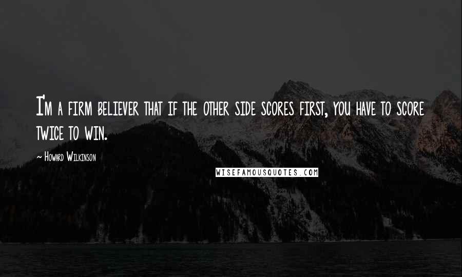 Howard Wilkinson Quotes: I'm a firm believer that if the other side scores first, you have to score twice to win.