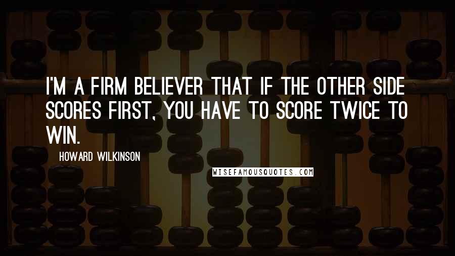 Howard Wilkinson Quotes: I'm a firm believer that if the other side scores first, you have to score twice to win.