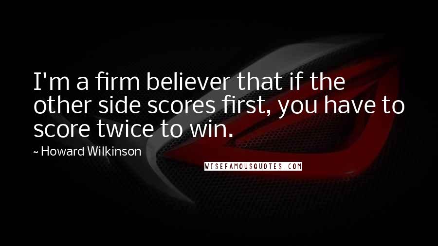 Howard Wilkinson Quotes: I'm a firm believer that if the other side scores first, you have to score twice to win.