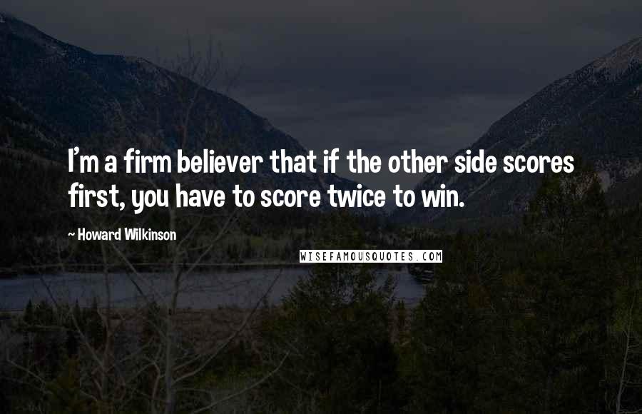 Howard Wilkinson Quotes: I'm a firm believer that if the other side scores first, you have to score twice to win.