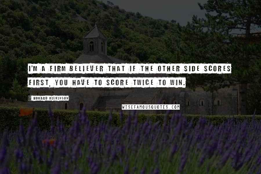 Howard Wilkinson Quotes: I'm a firm believer that if the other side scores first, you have to score twice to win.