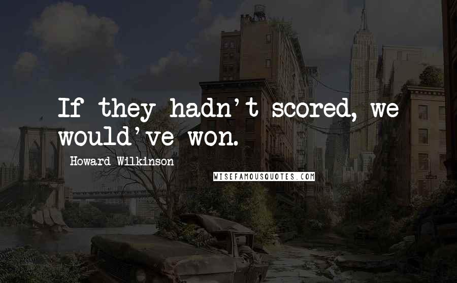 Howard Wilkinson Quotes: If they hadn't scored, we would've won.