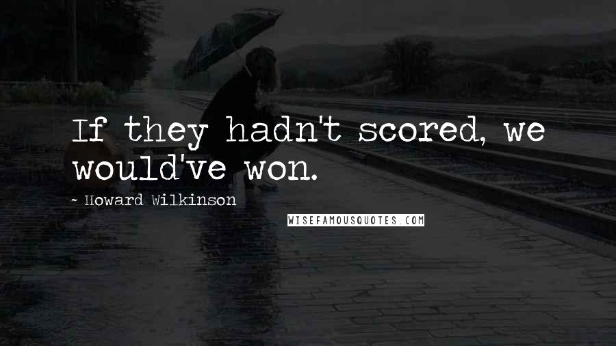 Howard Wilkinson Quotes: If they hadn't scored, we would've won.