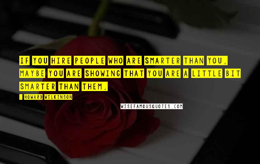Howard Wilkinson Quotes: If you hire people who are smarter than you, maybe you are showing that you are a little bit smarter than them.