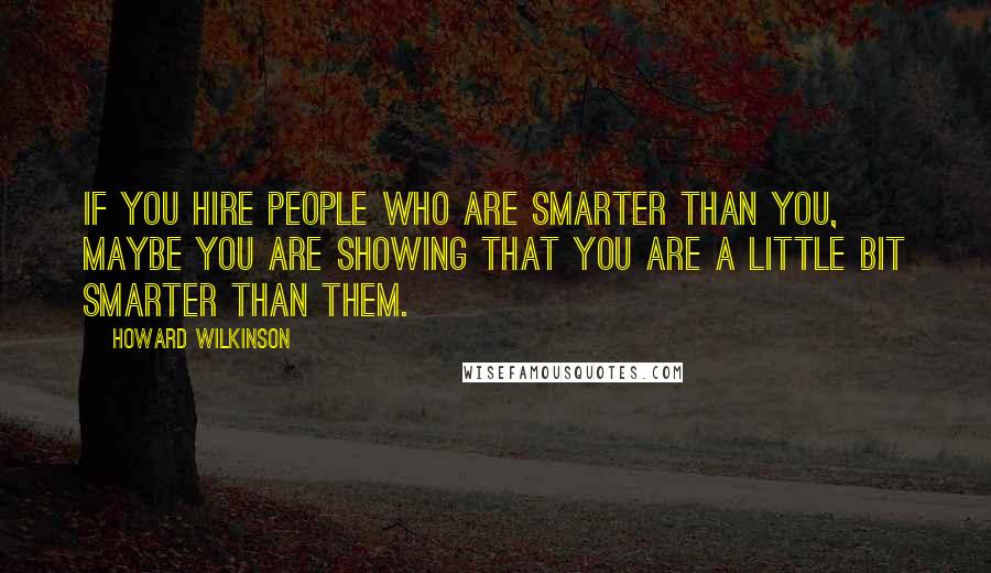 Howard Wilkinson Quotes: If you hire people who are smarter than you, maybe you are showing that you are a little bit smarter than them.