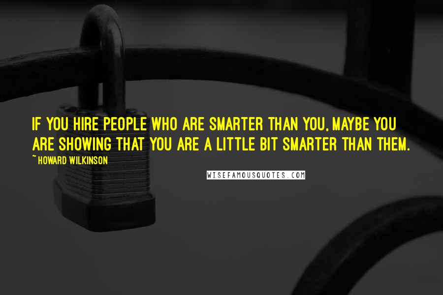 Howard Wilkinson Quotes: If you hire people who are smarter than you, maybe you are showing that you are a little bit smarter than them.