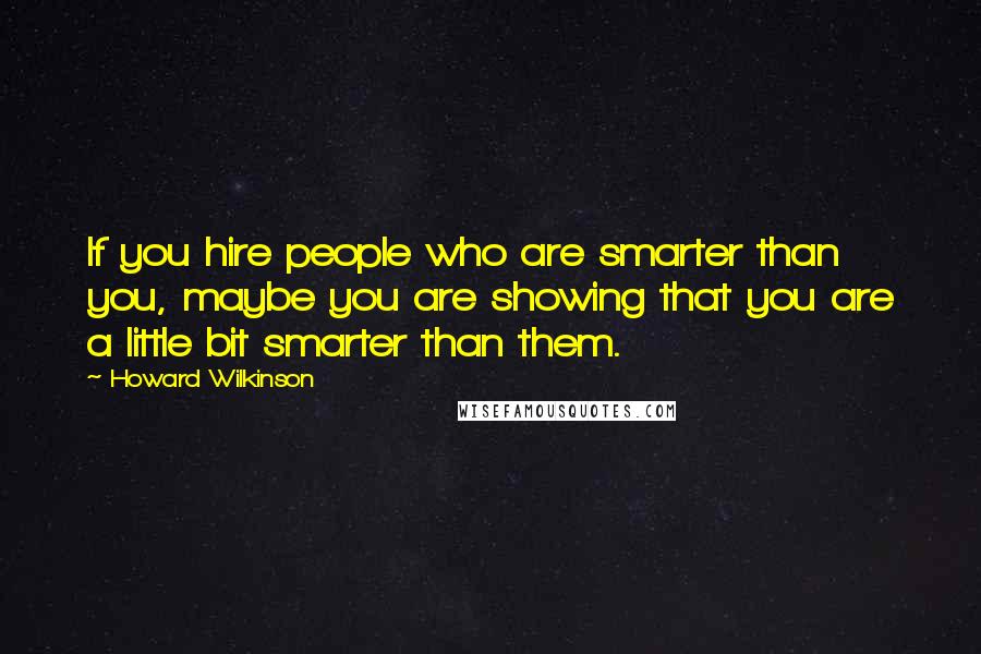 Howard Wilkinson Quotes: If you hire people who are smarter than you, maybe you are showing that you are a little bit smarter than them.