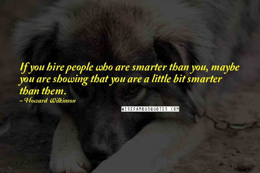 Howard Wilkinson Quotes: If you hire people who are smarter than you, maybe you are showing that you are a little bit smarter than them.