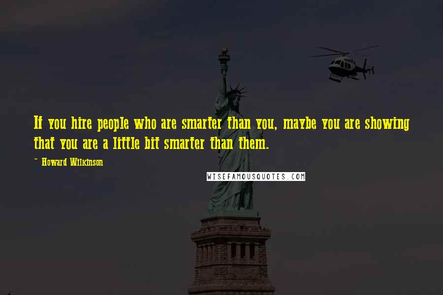 Howard Wilkinson Quotes: If you hire people who are smarter than you, maybe you are showing that you are a little bit smarter than them.