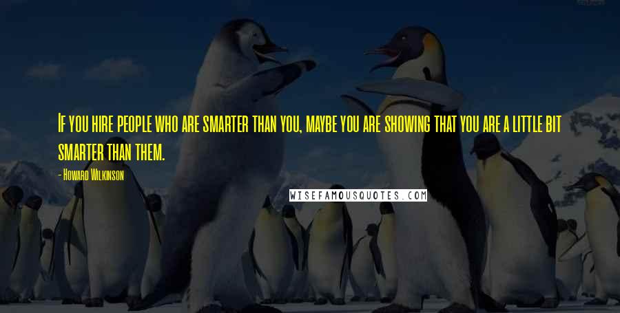 Howard Wilkinson Quotes: If you hire people who are smarter than you, maybe you are showing that you are a little bit smarter than them.