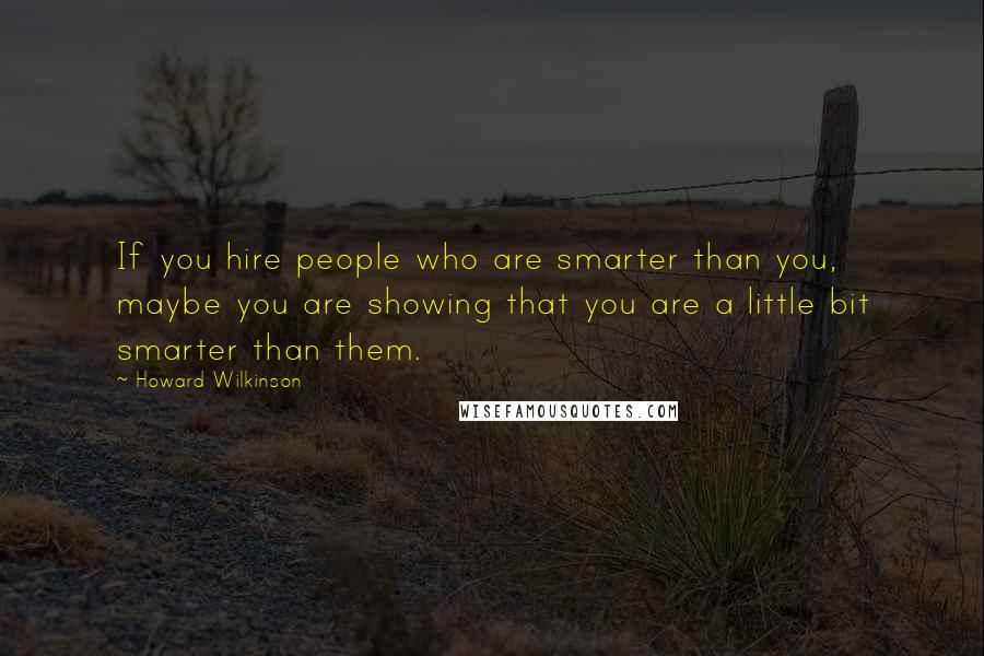 Howard Wilkinson Quotes: If you hire people who are smarter than you, maybe you are showing that you are a little bit smarter than them.