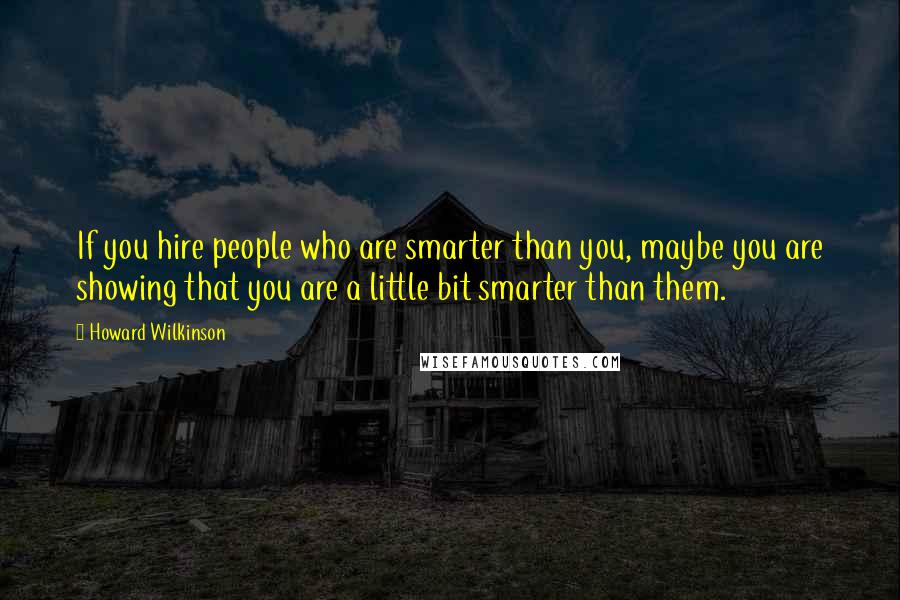 Howard Wilkinson Quotes: If you hire people who are smarter than you, maybe you are showing that you are a little bit smarter than them.