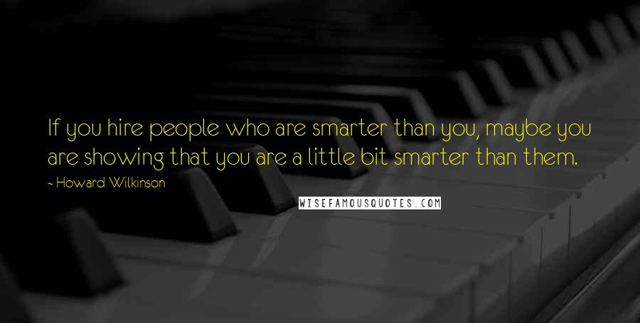 Howard Wilkinson Quotes: If you hire people who are smarter than you, maybe you are showing that you are a little bit smarter than them.