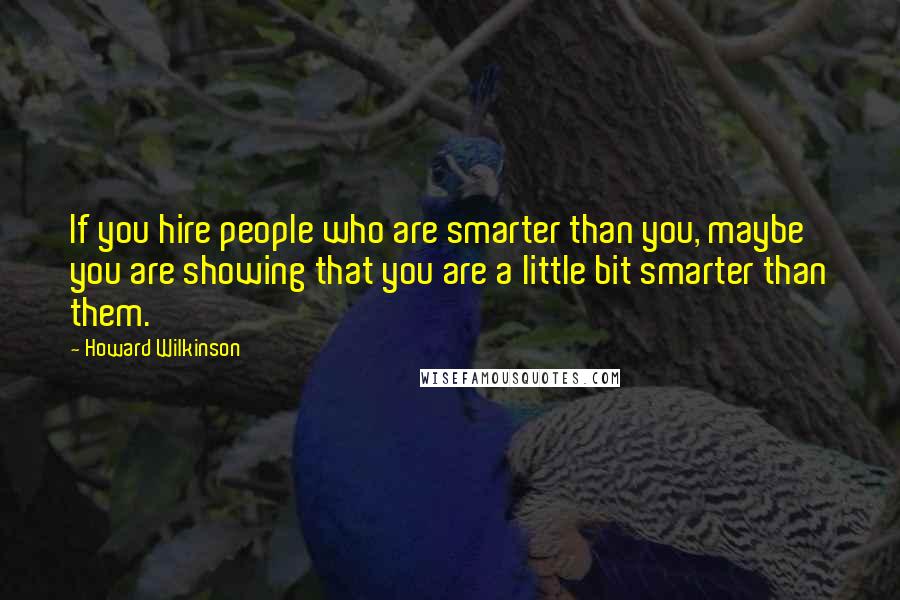 Howard Wilkinson Quotes: If you hire people who are smarter than you, maybe you are showing that you are a little bit smarter than them.