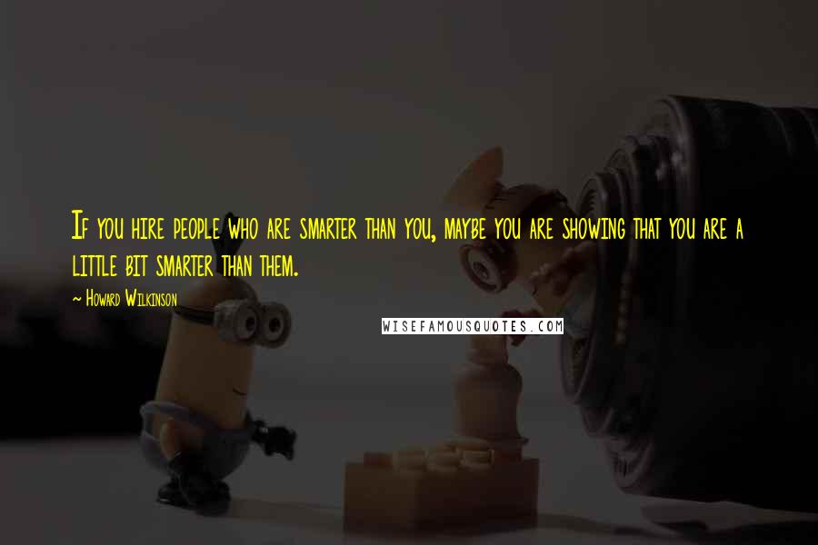 Howard Wilkinson Quotes: If you hire people who are smarter than you, maybe you are showing that you are a little bit smarter than them.