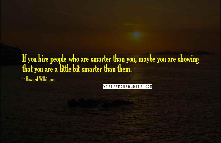 Howard Wilkinson Quotes: If you hire people who are smarter than you, maybe you are showing that you are a little bit smarter than them.