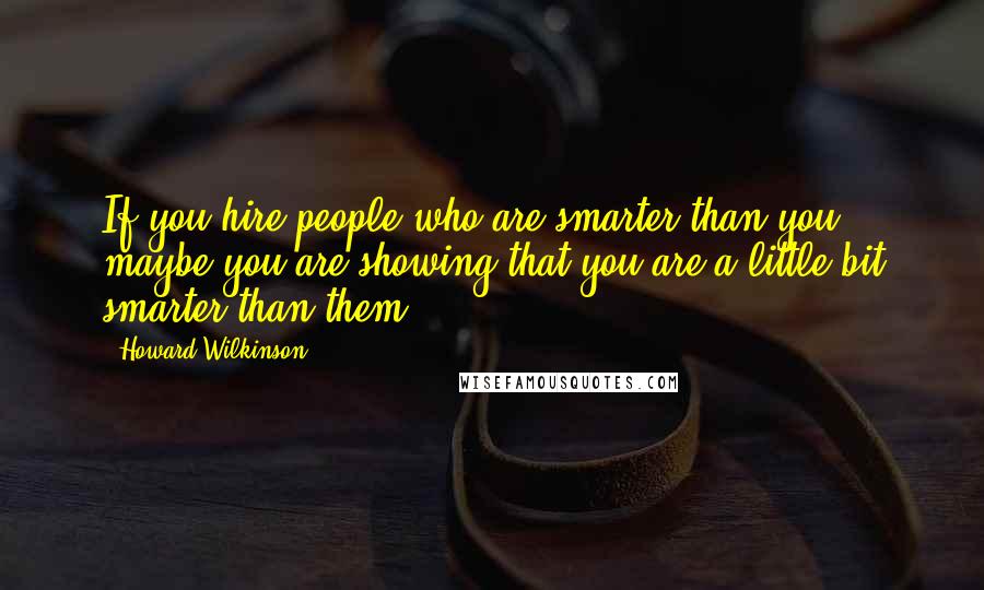 Howard Wilkinson Quotes: If you hire people who are smarter than you, maybe you are showing that you are a little bit smarter than them.