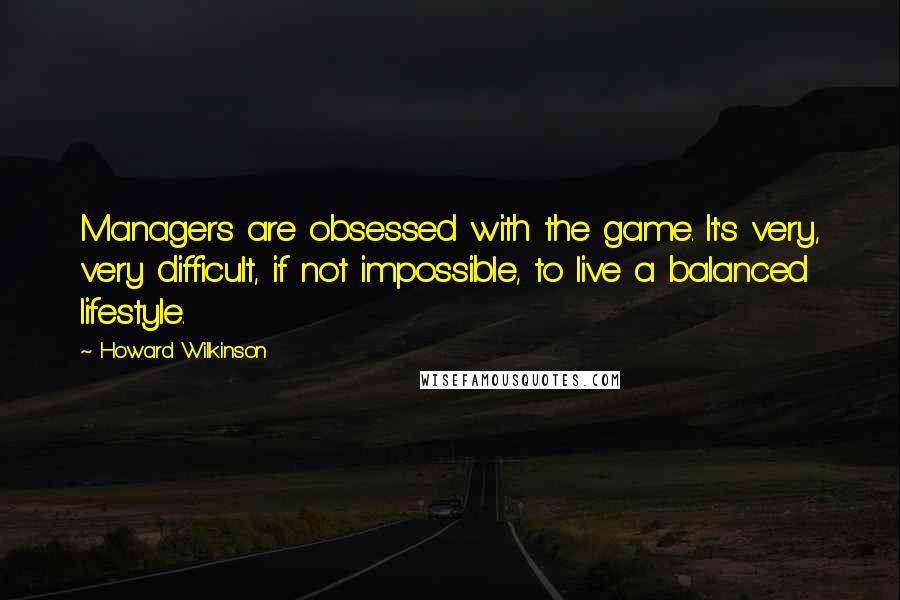 Howard Wilkinson Quotes: Managers are obsessed with the game. It's very, very difficult, if not impossible, to live a balanced lifestyle.