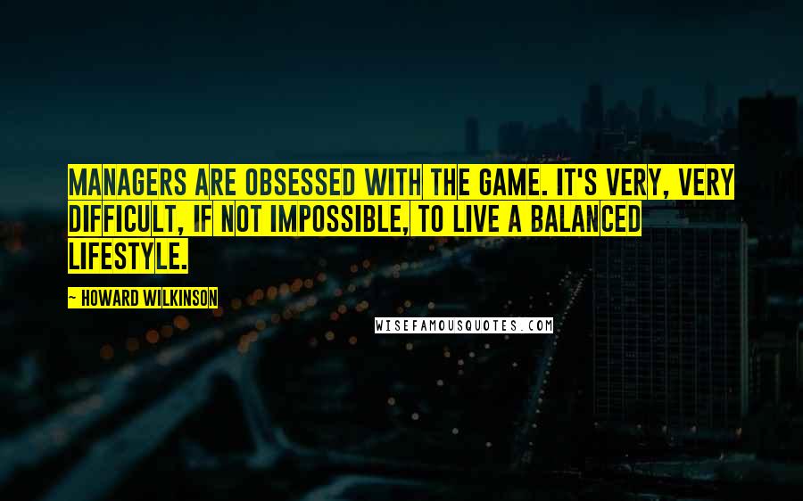 Howard Wilkinson Quotes: Managers are obsessed with the game. It's very, very difficult, if not impossible, to live a balanced lifestyle.