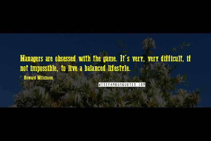 Howard Wilkinson Quotes: Managers are obsessed with the game. It's very, very difficult, if not impossible, to live a balanced lifestyle.