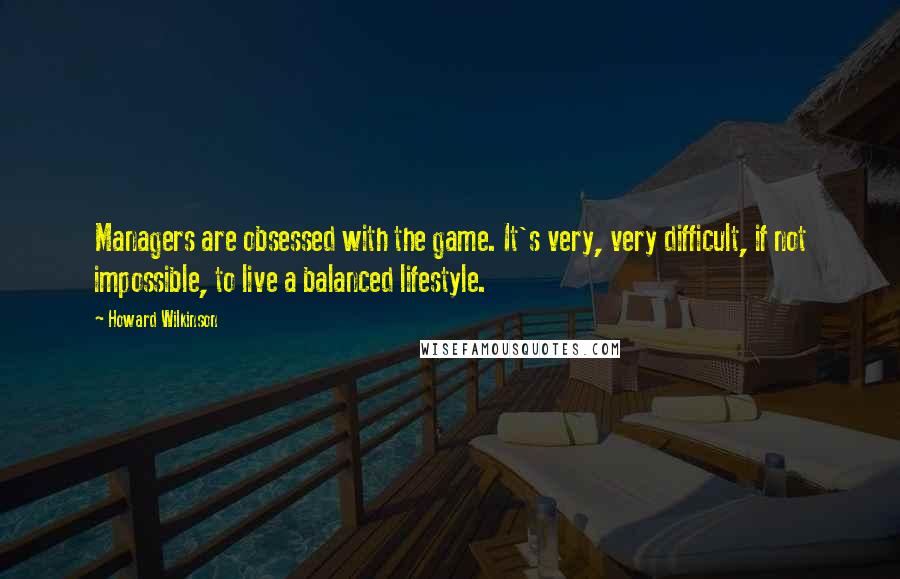 Howard Wilkinson Quotes: Managers are obsessed with the game. It's very, very difficult, if not impossible, to live a balanced lifestyle.