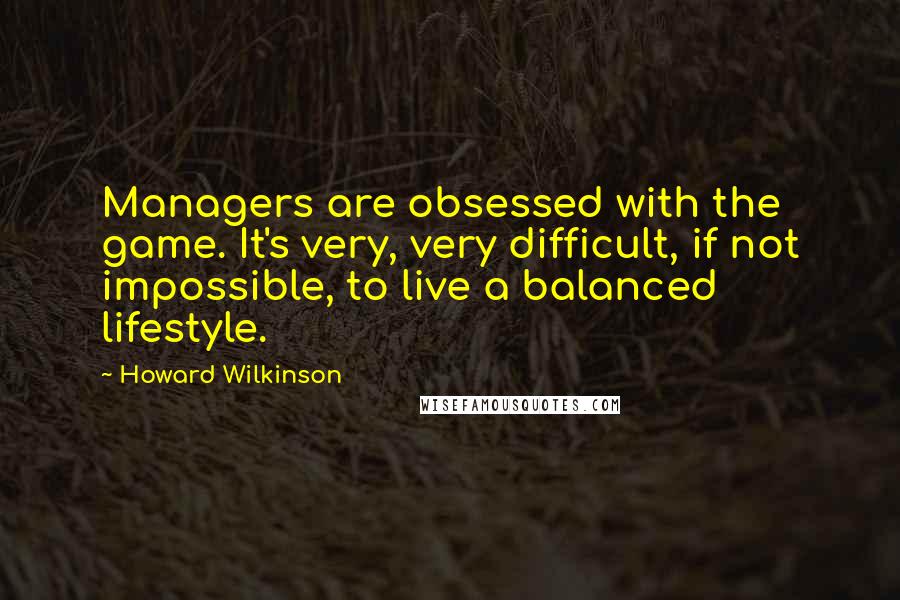 Howard Wilkinson Quotes: Managers are obsessed with the game. It's very, very difficult, if not impossible, to live a balanced lifestyle.