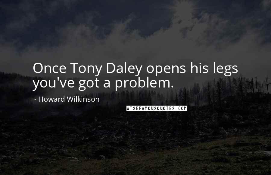 Howard Wilkinson Quotes: Once Tony Daley opens his legs you've got a problem.