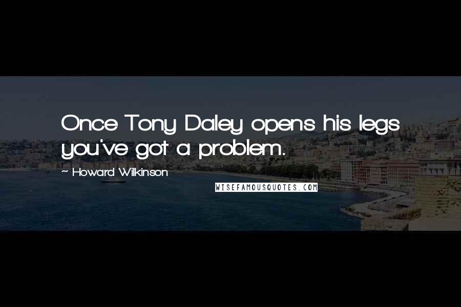 Howard Wilkinson Quotes: Once Tony Daley opens his legs you've got a problem.