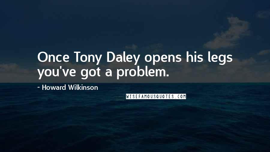 Howard Wilkinson Quotes: Once Tony Daley opens his legs you've got a problem.