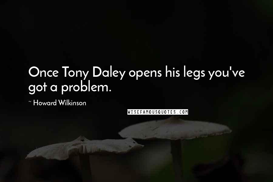 Howard Wilkinson Quotes: Once Tony Daley opens his legs you've got a problem.