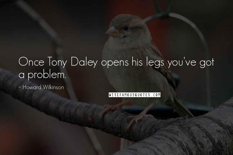 Howard Wilkinson Quotes: Once Tony Daley opens his legs you've got a problem.