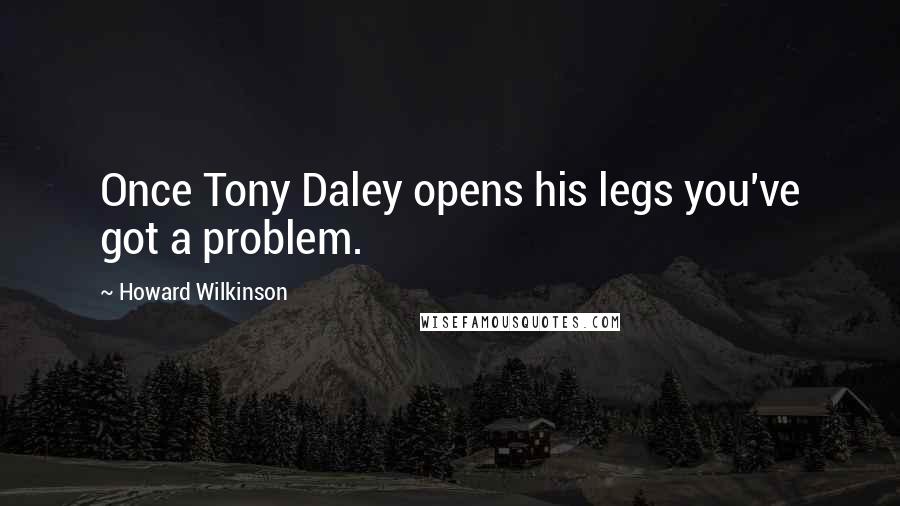 Howard Wilkinson Quotes: Once Tony Daley opens his legs you've got a problem.