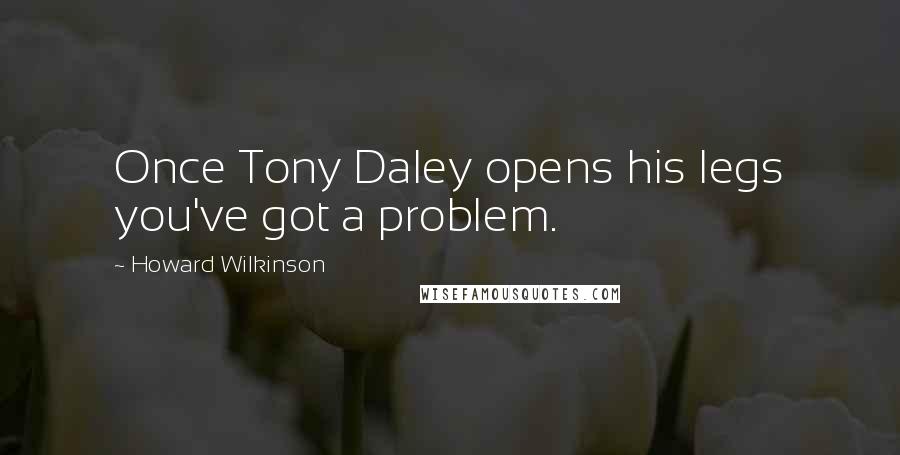 Howard Wilkinson Quotes: Once Tony Daley opens his legs you've got a problem.