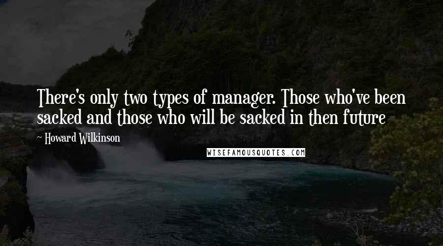 Howard Wilkinson Quotes: There's only two types of manager. Those who've been sacked and those who will be sacked in then future