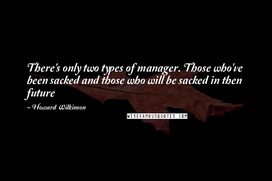 Howard Wilkinson Quotes: There's only two types of manager. Those who've been sacked and those who will be sacked in then future