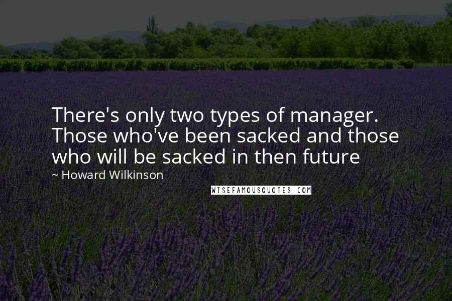 Howard Wilkinson Quotes: There's only two types of manager. Those who've been sacked and those who will be sacked in then future